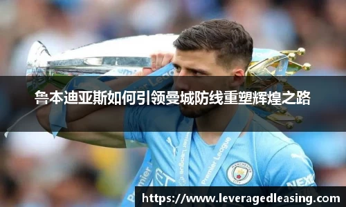 鲁本迪亚斯如何引领曼城防线重塑辉煌之路