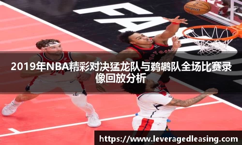 2019年NBA精彩对决猛龙队与鹈鹕队全场比赛录像回放分析