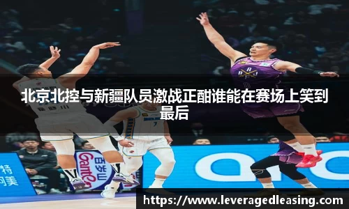 北京北控与新疆队员激战正酣谁能在赛场上笑到最后
