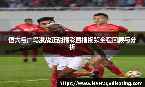 恒大与广岛激战正酣精彩直播视频全程回顾与分析