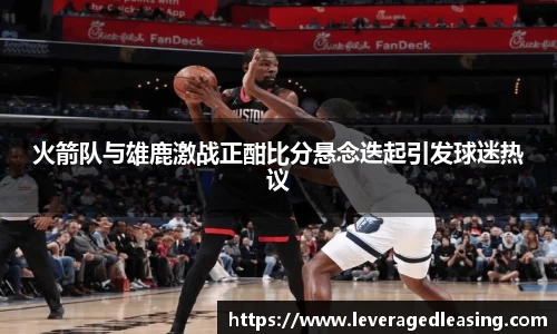 火箭队与雄鹿激战正酣比分悬念迭起引发球迷热议